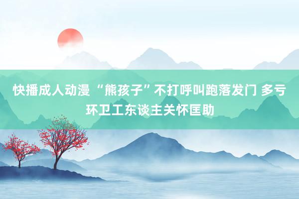 快播成人动漫 “熊孩子”不打呼叫跑落发门 多亏环卫工东谈主关怀匡助