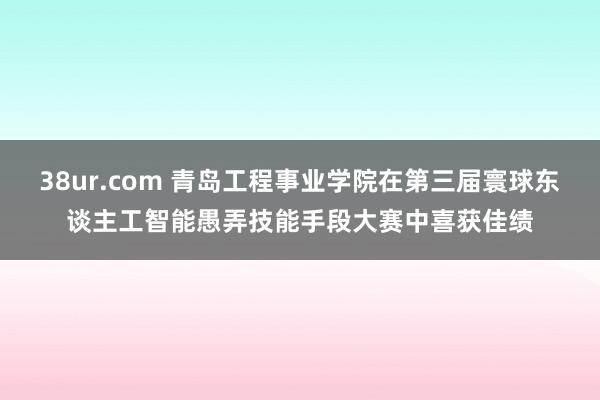 38ur.com 青岛工程事业学院在第三届寰球东谈主工智能愚弄技能手段大赛中喜获佳绩