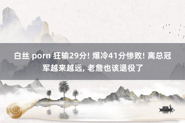 白丝 porn 狂输29分! 爆冷41分惨败! 离总冠军越来越远， 老詹也该退役了