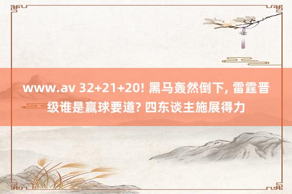 www.av 32+21+20! 黑马轰然倒下， 雷霆晋级谁是赢球要道? 四东谈主施展得力