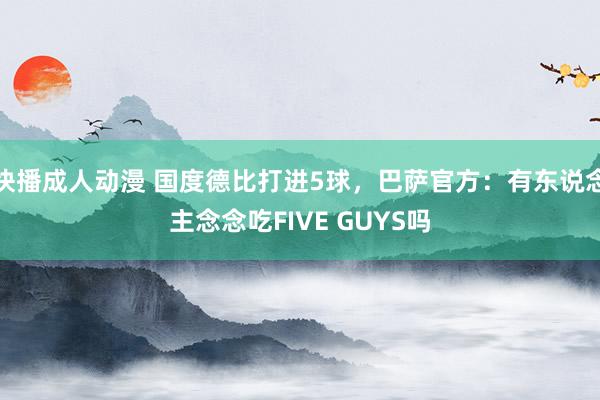 快播成人动漫 国度德比打进5球，巴萨官方：有东说念主念念吃FIVE GUYS吗