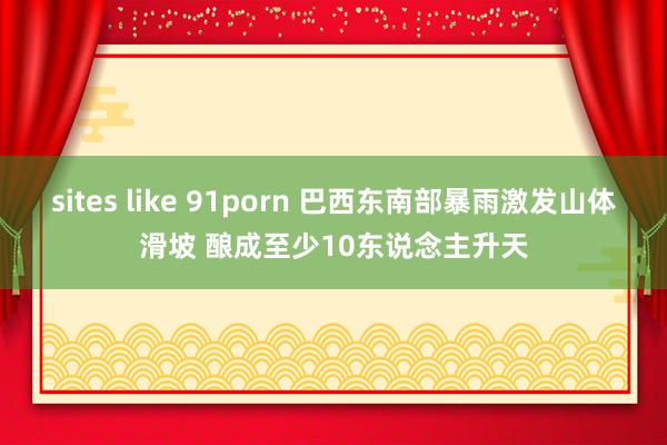 sites like 91porn 巴西东南部暴雨激发山体滑坡 酿成至少10东说念主升天