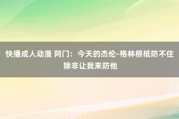 快播成人动漫 阿门：今天的杰伦-格林根柢防不住 除非让我来防他