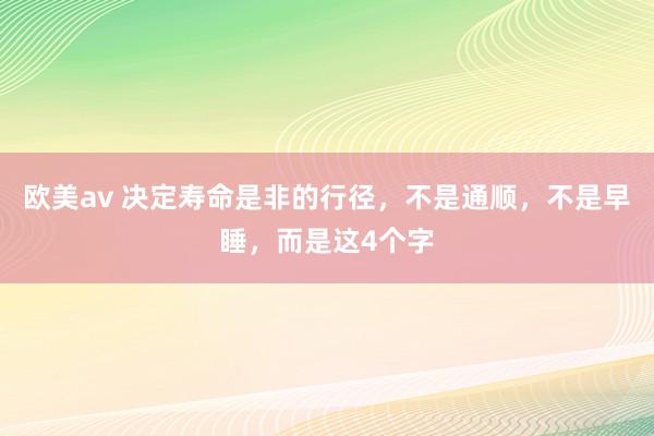 欧美av 决定寿命是非的行径，不是通顺，不是早睡，而是这4个字