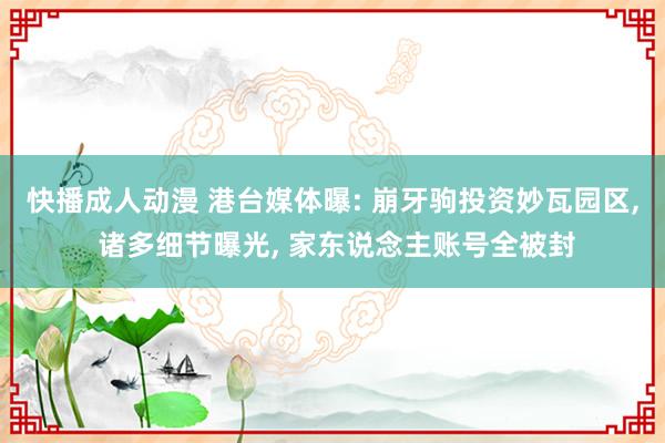 快播成人动漫 港台媒体曝: 崩牙驹投资妙瓦园区， 诸多细节曝光， 家东说念主账号全被封