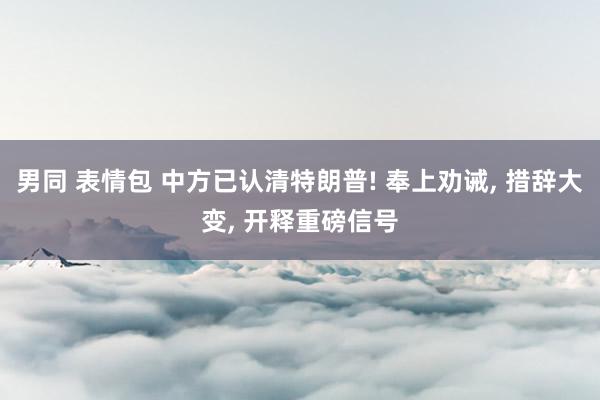 男同 表情包 中方已认清特朗普! 奉上劝诫， 措辞大变， 开释重磅信号