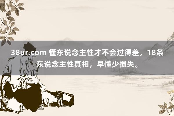 38ur.com 懂东说念主性才不会过得差，18条东说念主性真相，早懂少损失。