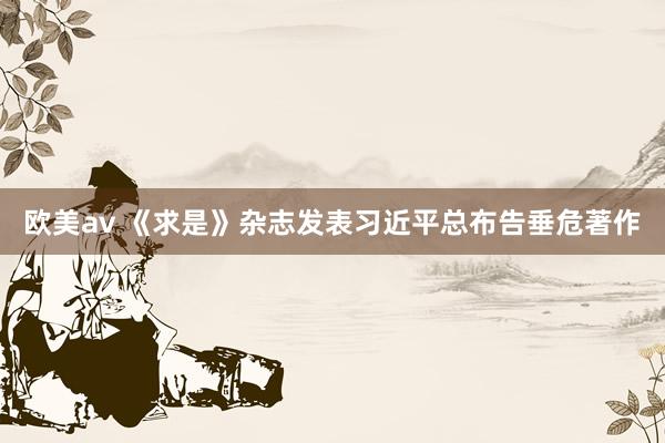 欧美av 《求是》杂志发表习近平总布告垂危著作