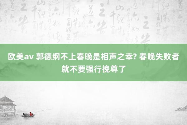 欧美av 郭德纲不上春晚是相声之幸? 春晚失败者就不要强行挽尊了