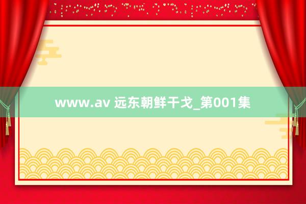 www.av 远东朝鲜干戈_第001集