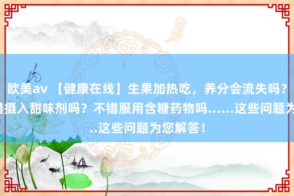 欧美av 【健康在线】生果加热吃，养分会流失吗？糖友不错摄入甜味剂吗？不错服用含糖药物吗......这些问题为您解答！