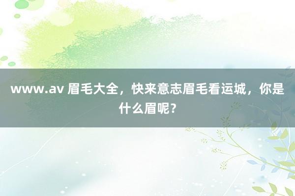 www.av 眉毛大全，快来意志眉毛看运城，你是什么眉呢？