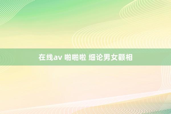 在线av 啪啪啦 细论男女颧相