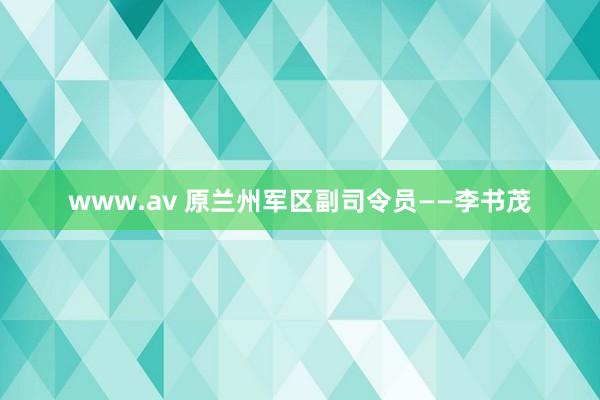 www.av 原兰州军区副司令员——李书茂